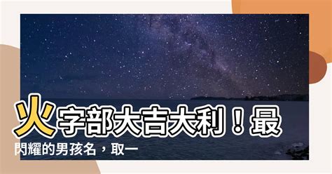 火字 部 男 仔 名|【火字部男仔名】揭曉！火字部男仔名排行榜，火遍全網、寓意滿。